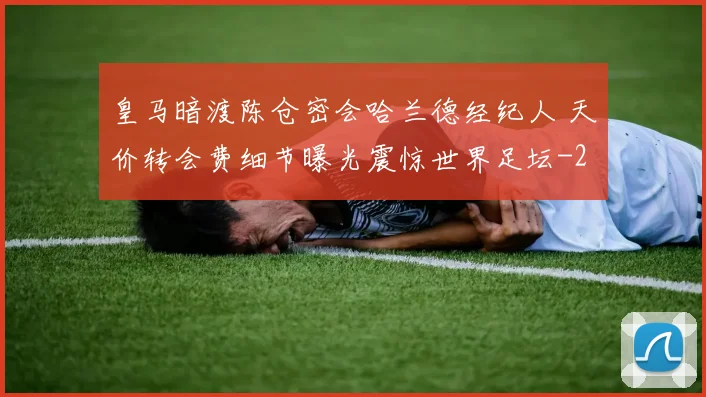 皇马暗渡陈仓密会哈兰德经纪人 天价转会费细节曝光震惊世界足坛