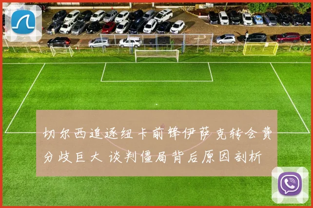 切尔西追逐纽卡前锋伊萨克转会费分歧巨大 谈判僵局背后原因剖析