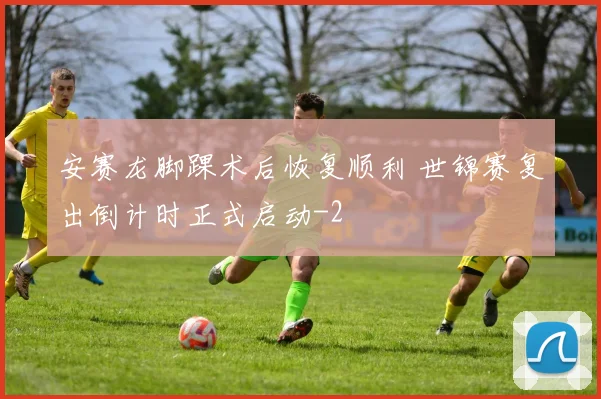 安赛龙脚踝术后恢复顺利 世锦赛复出倒计时正式启动