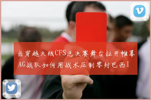 当穿越火线CFS总决赛舞台拉开帷幕 AG战队如何用战术压制零封巴西IMP