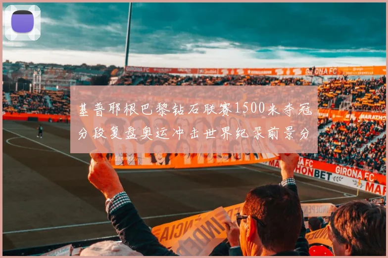 基普耶根巴黎钻石联赛1500米夺冠分段复盘奥运冲击世界纪录前景分析