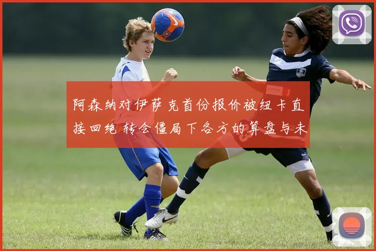 阿森纳对伊萨克首份报价被纽卡直接回绝 转会僵局下各方的算盘与未来演变