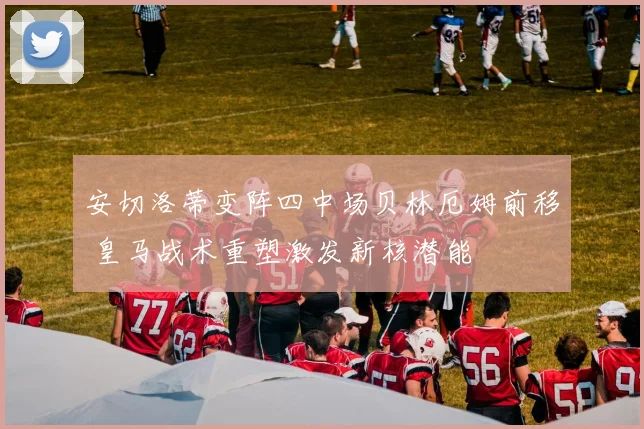 安切洛蒂变阵四中场贝林厄姆前移 皇马战术重塑激发新核潜能