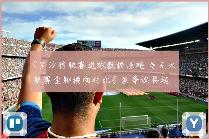 C罗沙特联赛进球数据惊艳 与五大联赛金靴横向对比引发争议再起