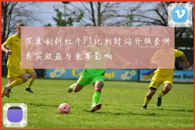 深度剖析红牛F1比利时站升级套件真实效益与竞赛影响