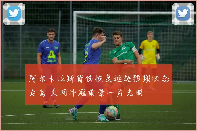 阿尔卡拉斯背伤恢复远超预期状态走高 美网冲冠前景一片光明