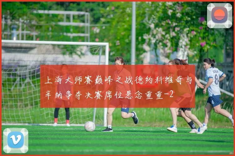 上海大师赛巅峰之战德约科维奇与辛纳争夺决赛席位悬念重重