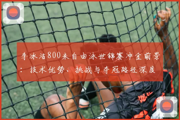 李冰洁800米自由泳世锦赛冲金前景：技术优势、挑战与夺冠路径深度分析
