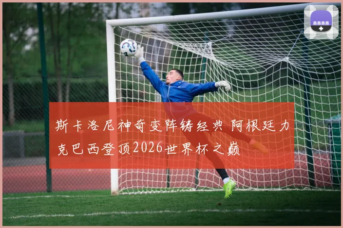 斯卡洛尼神奇变阵铸经典 阿根廷力克巴西登顶2026世界杯之巅