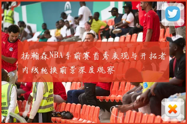 杨瀚森NBA季前赛首秀表现与开拓者内线轮换前景深度观察