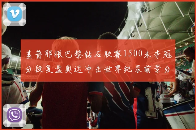 基普耶根巴黎钻石联赛1500米夺冠分段复盘奥运冲击世界纪录前景分析