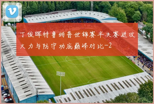 丁俊晖特鲁姆普世锦赛半决赛进攻火力与防守功底巅峰对比