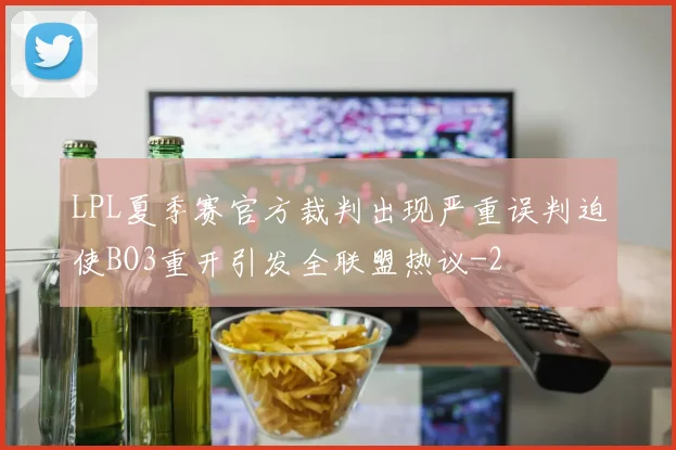 LPL夏季赛官方裁判出现严重误判迫使BO3重开引发全联盟热议
