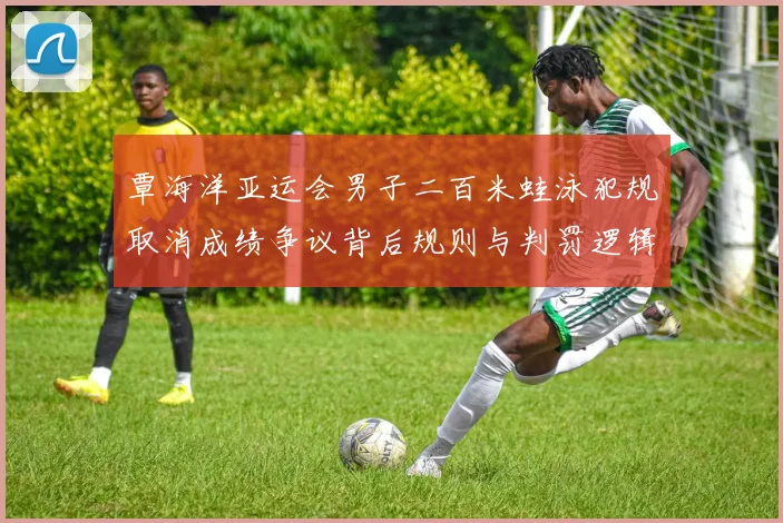 覃海洋亚运会男子二百米蛙泳犯规取消成绩争议背后规则与判罚逻辑全解读