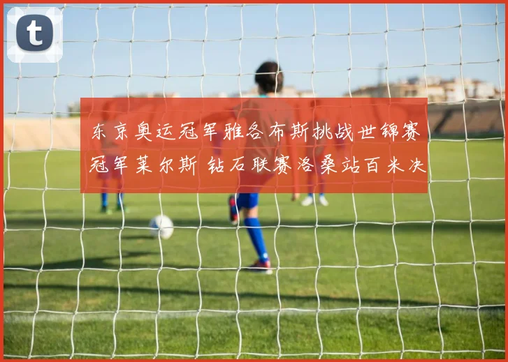 东京奥运冠军雅各布斯挑战世锦赛冠军莱尔斯 钻石联赛洛桑站百米决战深度前瞻