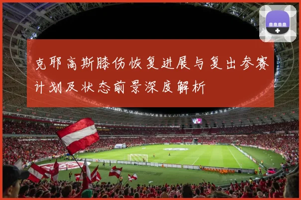 克耶高斯膝伤恢复进展与复出参赛计划及状态前景深度解析