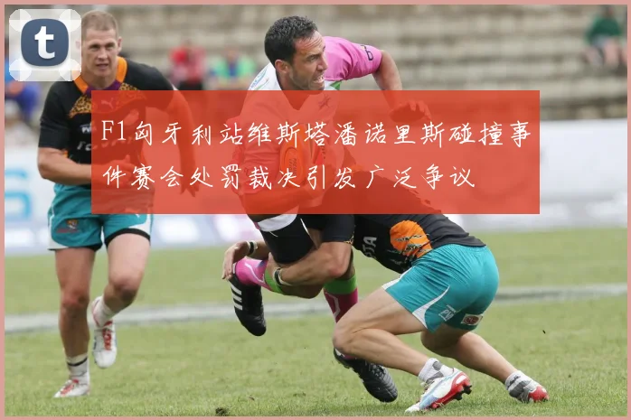 F1匈牙利站维斯塔潘诺里斯碰撞事件赛会处罚裁决引发广泛争议
