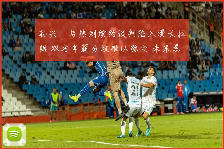 孙兴慜与热刺续约谈判陷入漫长拉锯 双方年薪分歧难以弥合 未来悬而未决