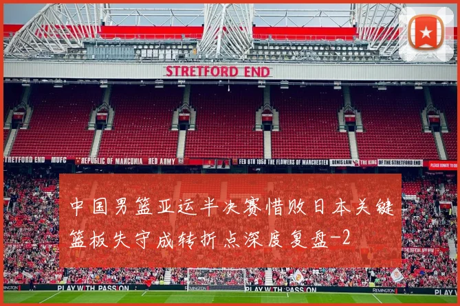 中国男篮亚运半决赛惜败日本关键篮板失守成转折点深度复盘