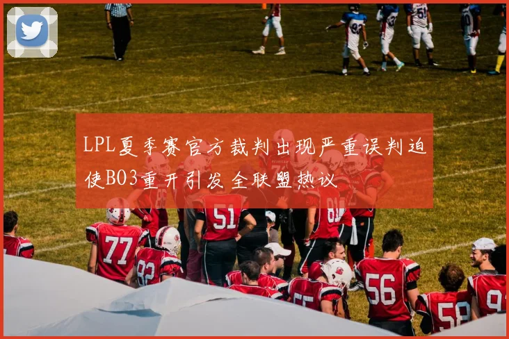 LPL夏季赛官方裁判出现严重误判迫使BO3重开引发全联盟热议