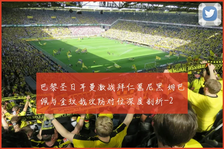 巴黎圣日耳曼激战拜仁慕尼黑 姆巴佩与金玟哉攻防对位深度剖析