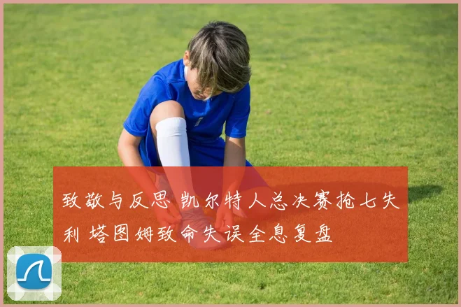 致敬与反思 凯尔特人总决赛抢七失利 塔图姆致命失误全息复盘
