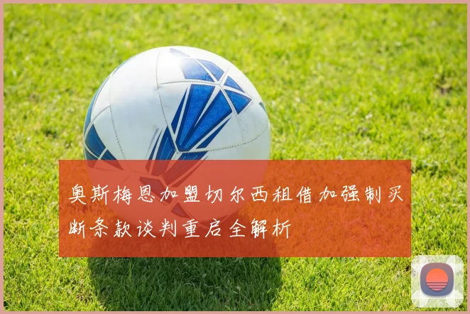 奥斯梅恩加盟切尔西租借加强制买断条款谈判重启全解析
