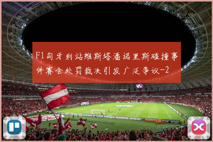 F1匈牙利站维斯塔潘诺里斯碰撞事件赛会处罚裁决引发广泛争议