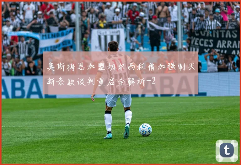 奥斯梅恩加盟切尔西租借加强制买断条款谈判重启全解析
