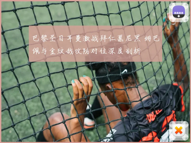巴黎圣日耳曼激战拜仁慕尼黑 姆巴佩与金玟哉攻防对位深度剖析