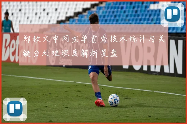 郑钦文中网女单首秀技术统计与关键分处理深度解析复盘
