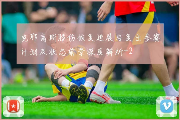 克耶高斯膝伤恢复进展与复出参赛计划及状态前景深度解析