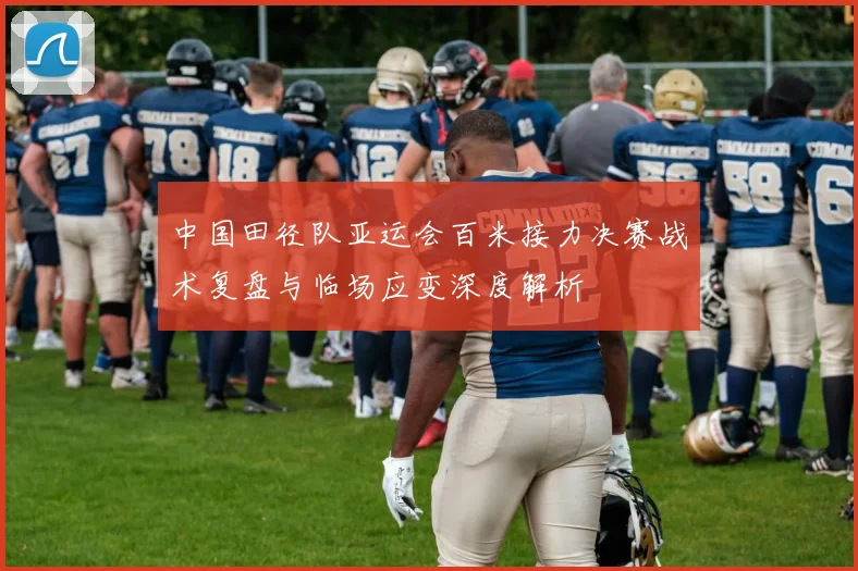 中国田径队亚运会百米接力决赛战术复盘与临场应变深度解析