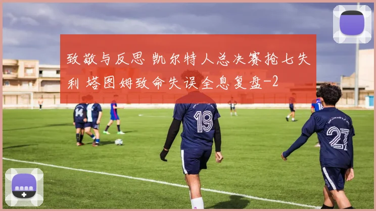 致敬与反思 凯尔特人总决赛抢七失利 塔图姆致命失误全息复盘