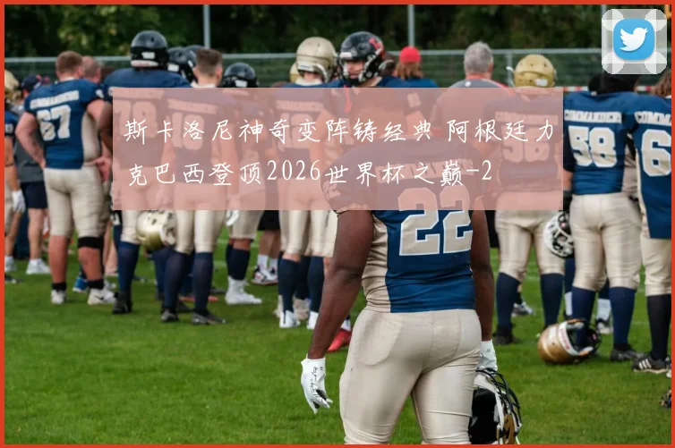 斯卡洛尼神奇变阵铸经典 阿根廷力克巴西登顶2026世界杯之巅