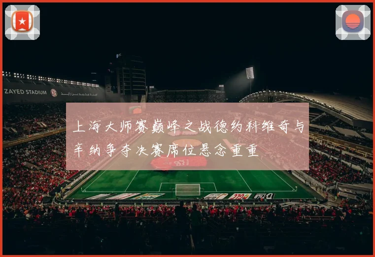 上海大师赛巅峰之战德约科维奇与辛纳争夺决赛席位悬念重重