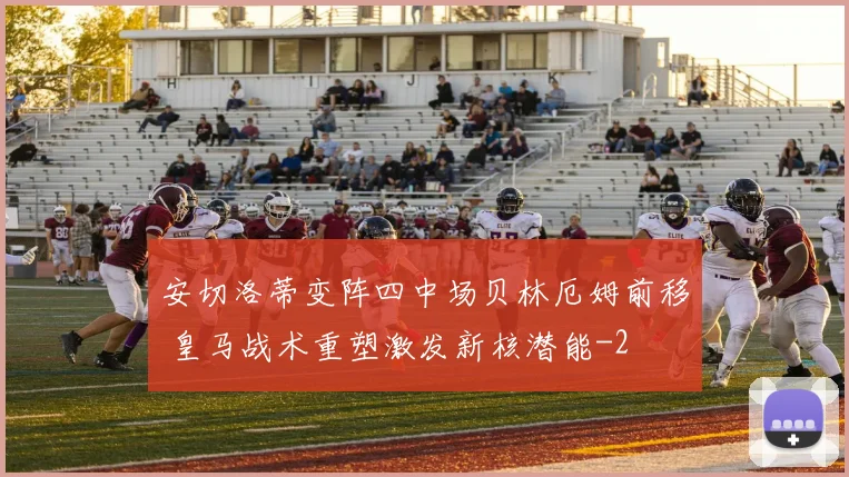 安切洛蒂变阵四中场贝林厄姆前移 皇马战术重塑激发新核潜能