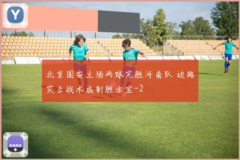 北京国安主场两球完胜河南队 边路突击战术成制胜法宝
