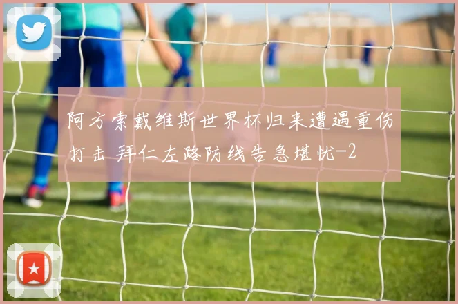 阿方索戴维斯世界杯归来遭遇重伤打击 拜仁左路防线告急堪忧