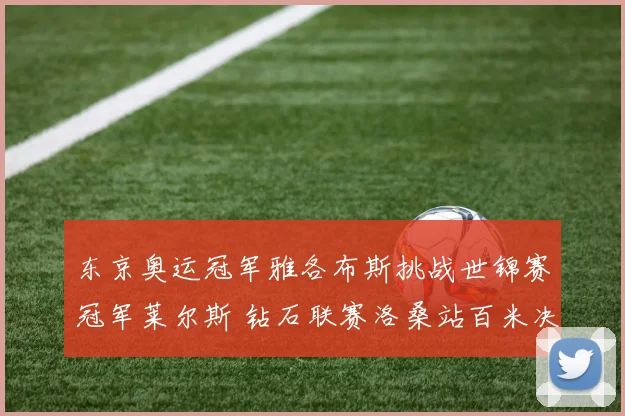 东京奥运冠军雅各布斯挑战世锦赛冠军莱尔斯 钻石联赛洛桑站百米决战深度前瞻