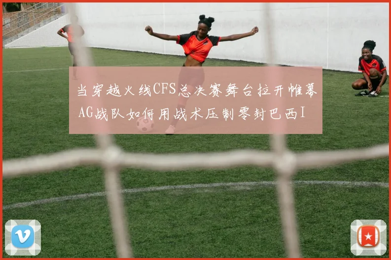 当穿越火线CFS总决赛舞台拉开帷幕 AG战队如何用战术压制零封巴西IMP
