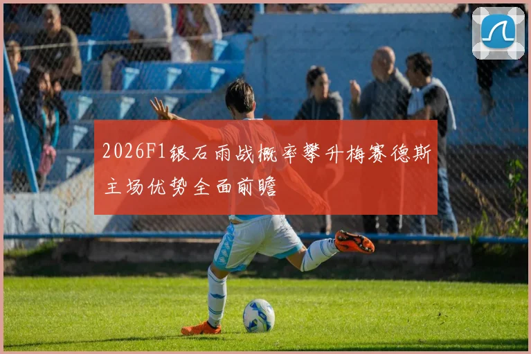 2026F1银石雨战概率攀升梅赛德斯主场优势全面前瞻