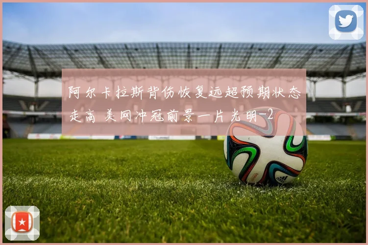 阿尔卡拉斯背伤恢复远超预期状态走高 美网冲冠前景一片光明