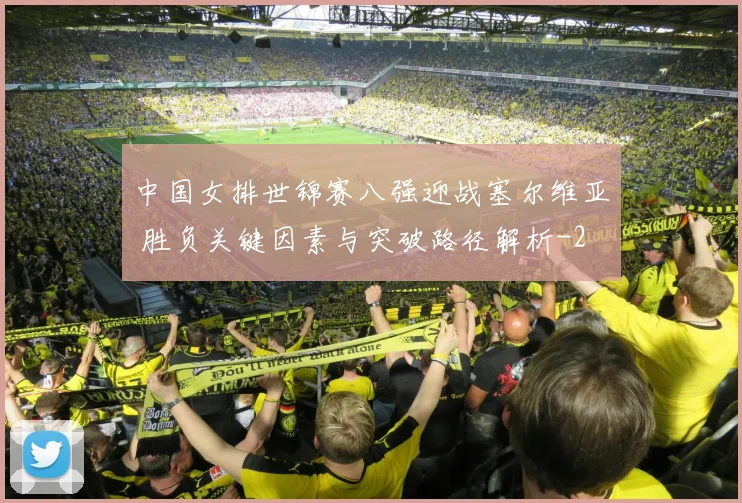 中国女排世锦赛八强迎战塞尔维亚 胜负关键因素与突破路径解析